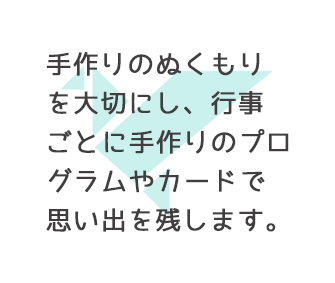 手作りのぬくもりを大切にし、行事ごとに手作りのプログラムやカードで思い出を残します。