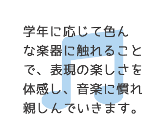 学年に応じて色んな楽器に触れることで、表現の楽しさを体感し、音楽に慣れ親しんでいきます。