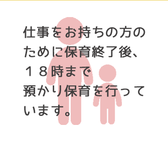 仕事をお持ちの方のために保育終了後、１８時まで無料で預かり保育を行っています。